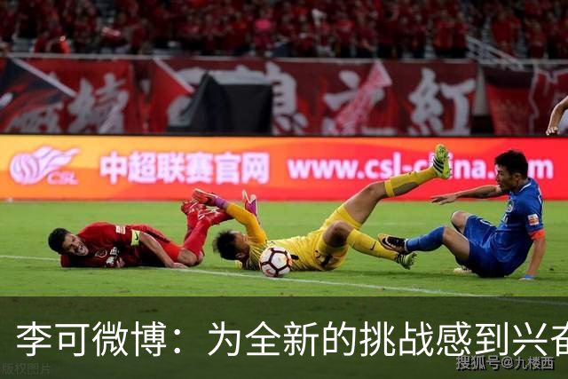 李可微博：为全新的挑战感到兴奋 我已经准备好了